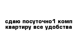 сдаю посуточно1 комп квартиру все удобства 